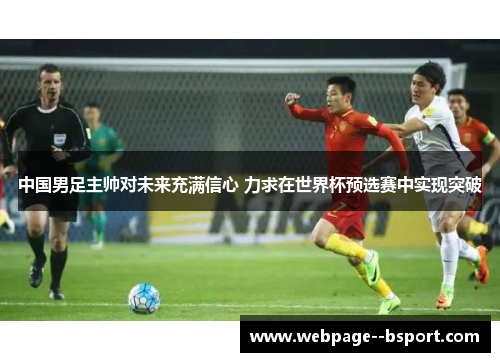 中国男足主帅对未来充满信心 力求在世界杯预选赛中实现突破 中国男足主帅对未来充满信心 力求在世界杯预选赛中实现突破