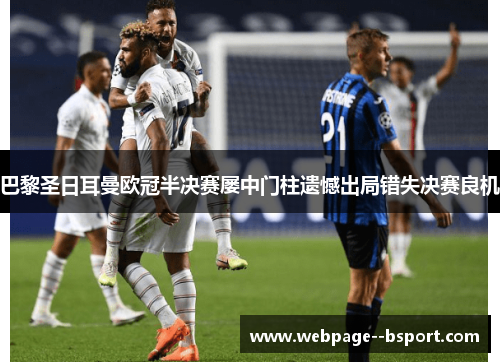 巴黎圣日耳曼欧冠半决赛屡中门柱遗憾出局错失决赛良机