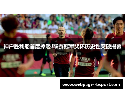 神户胜利船首度捧起J联赛冠军奖杯历史性突破揭幕