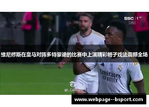 维尼修斯在皇马对阵多特蒙德的比赛中上演精彩帽子戏法震撼全场