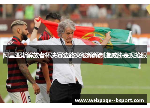 阿里亚斯解放者杯决赛边路突破频频制造威胁表现抢眼 阿里亚斯解放者杯决赛边路突破频频制造威胁表现抢眼