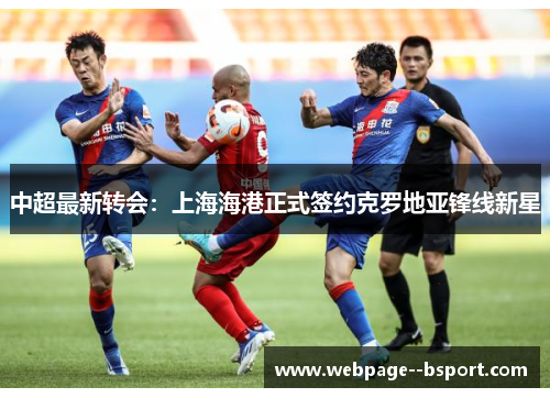 中超最新转会:上海海港正式签约克罗地亚锋线新星 中超最新转会:上海海港正式签约克罗地亚锋线新星