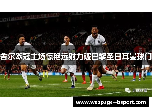 舍尔欧冠主场惊艳远射力破巴黎圣日耳曼球门 舍尔欧冠主场惊艳远射力破巴黎圣日耳曼球门