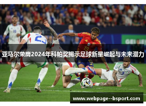 亚马尔荣膺2024年科帕奖揭示足球新星崛起与未来潜力 亚马尔荣膺2024年科帕奖揭示足球新星崛起与未来潜力