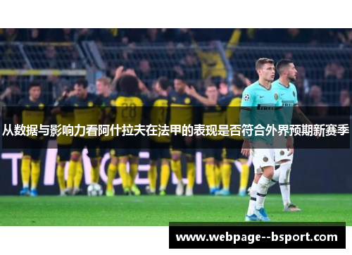 从数据与影响力看阿什拉夫在法甲的表现是否符合外界预期新赛季 从数据与影响力看阿什拉夫在法甲的表现是否符合外界预期新赛季