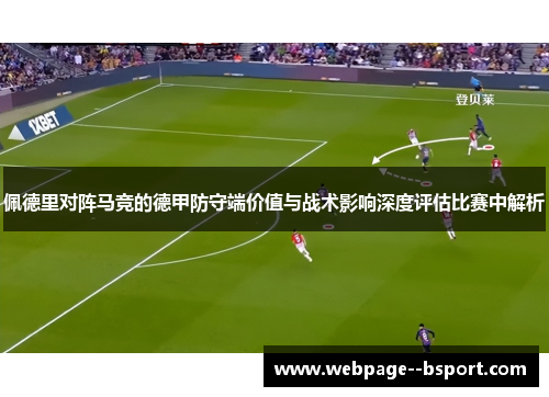 佩德里对阵马竞的德甲防守端价值与战术影响深度评估比赛中解析 佩德里对阵马竞的德甲防守端价值与战术影响深度评估比赛中解析