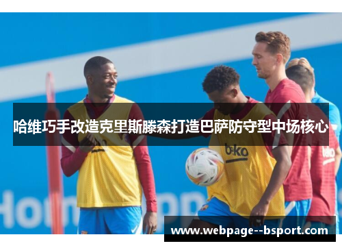 哈维巧手改造克里斯滕森打造巴萨防守型中场核心 哈维巧手改造克里斯滕森打造巴萨防守型中场核心