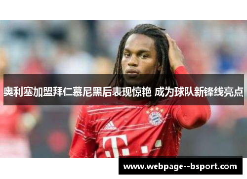 奥利塞加盟拜仁慕尼黑后表现惊艳 成为球队新锋线亮点 奥利塞加盟拜仁慕尼黑后表现惊艳 成为球队新锋线亮点