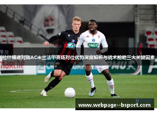 拉什福德对阵AC米兰法甲赛场对位优势深度解析与战术前瞻三大关键因素 拉什福德对阵AC米兰法甲赛场对位优势深度解析与战术前瞻三大关键因素