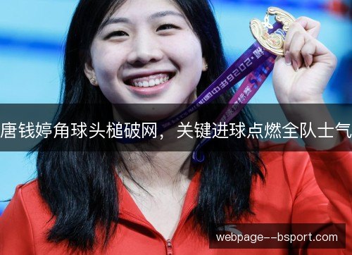 唐钱婷角球头槌破网，关键进球点燃全队士气